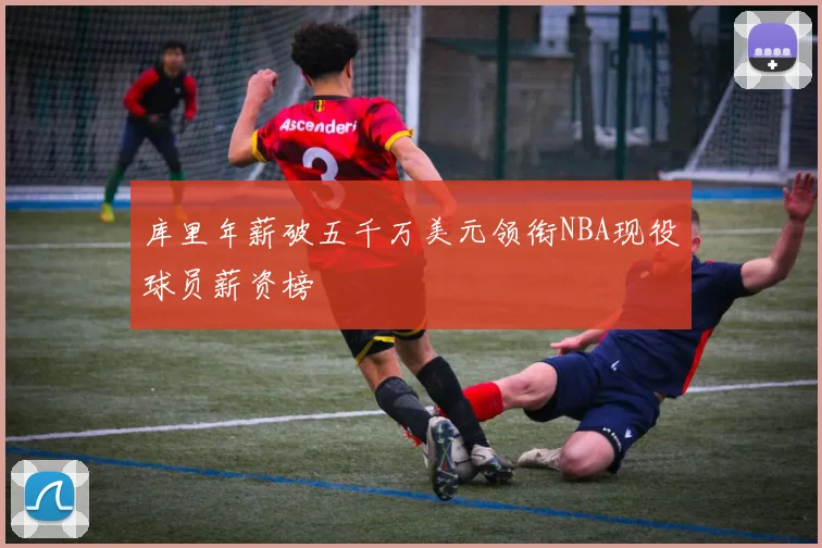 库里年薪破五千万美元领衔NBA现役球员薪资榜