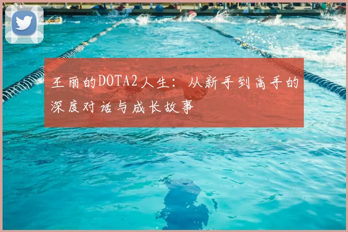 王丽的DOTA2人生：从新手到高手的深度对话与成长故事