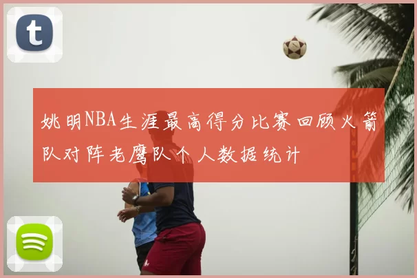 姚明NBA生涯最高得分比赛回顾火箭队对阵老鹰队个人数据统计