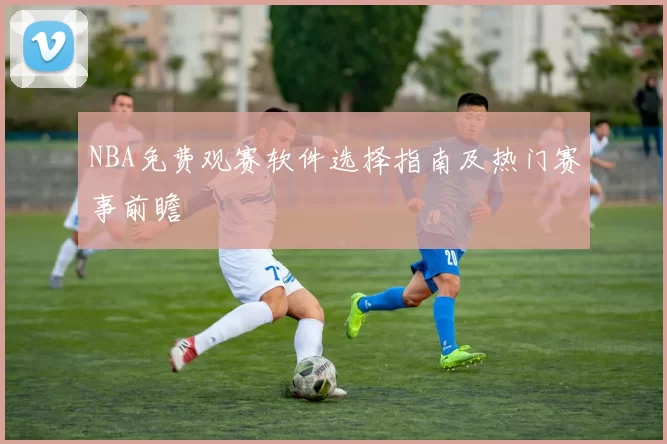 NBA免费观赛软件选择指南及热门赛事前瞻