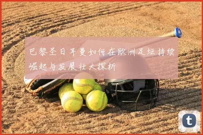 巴黎圣日耳曼如何在欧洲足坛持续崛起与发展壮大探析