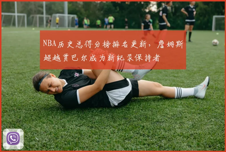 NBA历史总得分榜排名更新，詹姆斯超越贾巴尔成为新纪录保持者