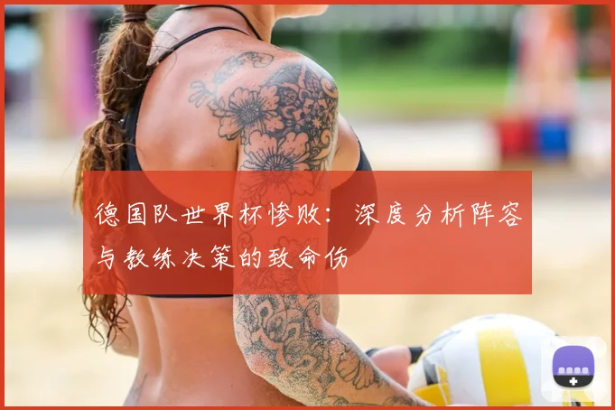德国队世界杯惨败：深度分析阵容与教练决策的致命伤