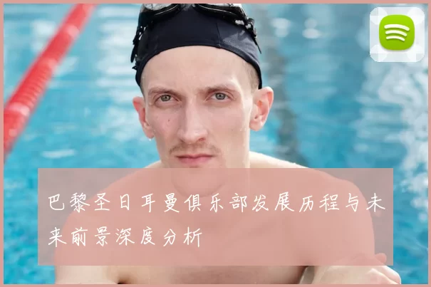 巴黎圣日耳曼俱乐部发展历程与未来前景深度分析