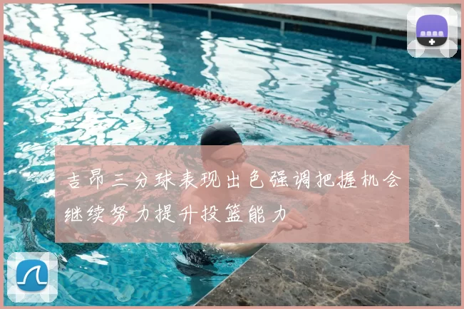 吉昂三分球表现出色强调把握机会继续努力提升投篮能力