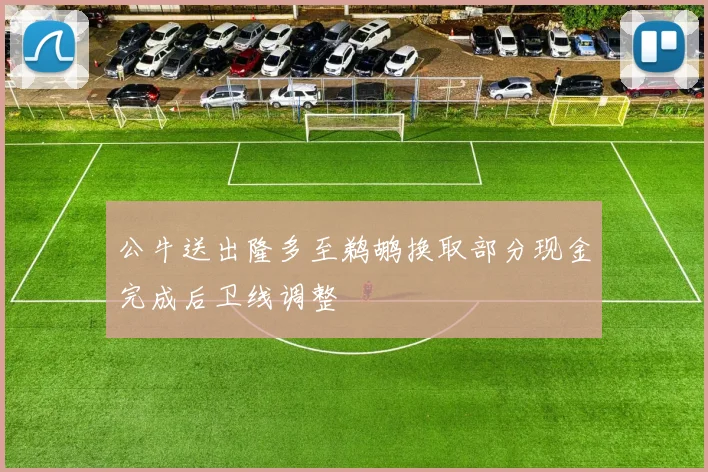 公牛送出隆多至鹈鹕换取部分现金完成后卫线调整