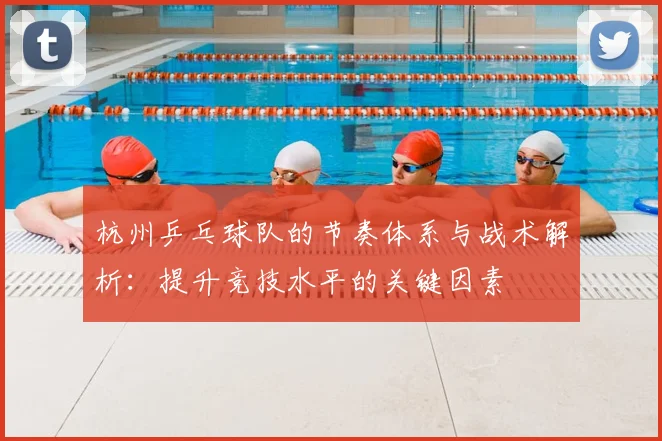 杭州乒乓球队的节奏体系与战术解析：提升竞技水平的关键因素