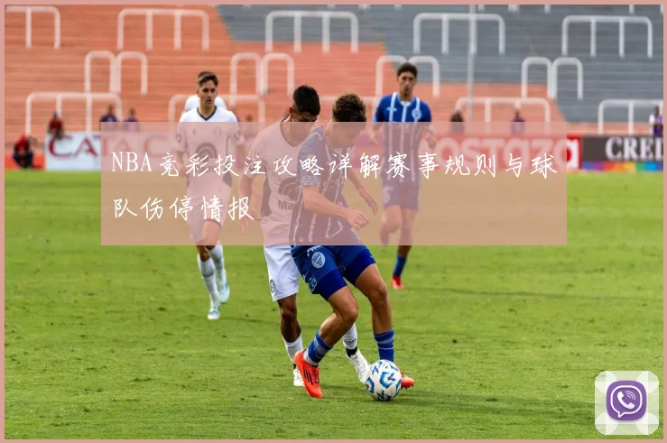 NBA竞彩投注攻略详解赛事规则与球队伤停情报