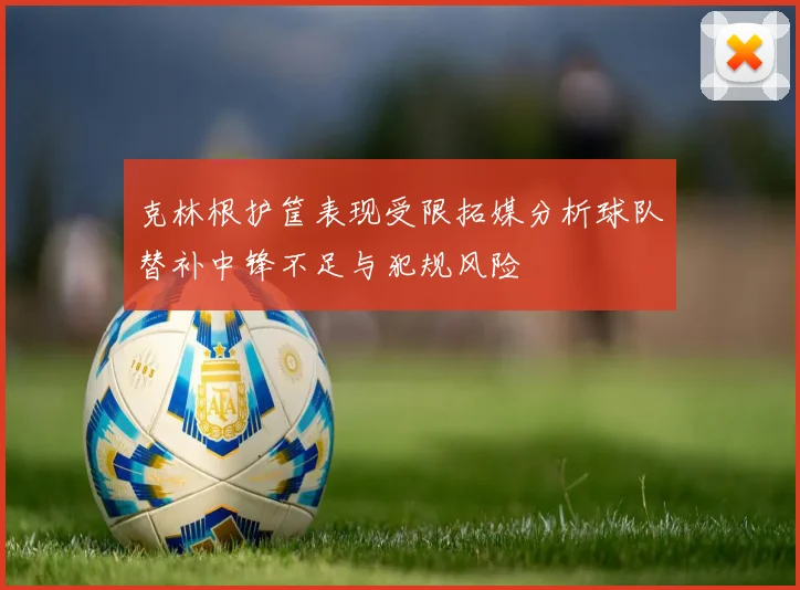 克林根护筐表现受限拓媒分析球队替补中锋不足与犯规风险