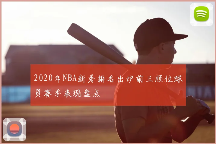 2020年NBA新秀排名出炉前三顺位球员赛季表现盘点