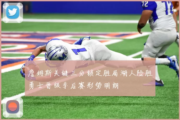 詹姆斯关键三分锁定胜局湖人险胜勇士晋级季后赛形势明朗