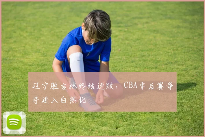 辽宁胜吉林终结连败，CBA季后赛争夺进入白热化