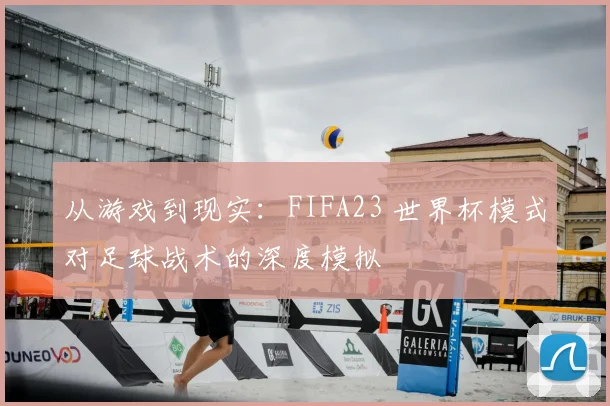 从游戏到现实：FIFA23 世界杯模式对足球战术的深度模拟