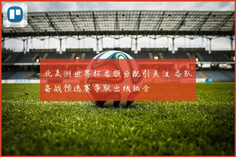 北美洲世界杯名额分配引关注 各队备战预选赛争取出线机会