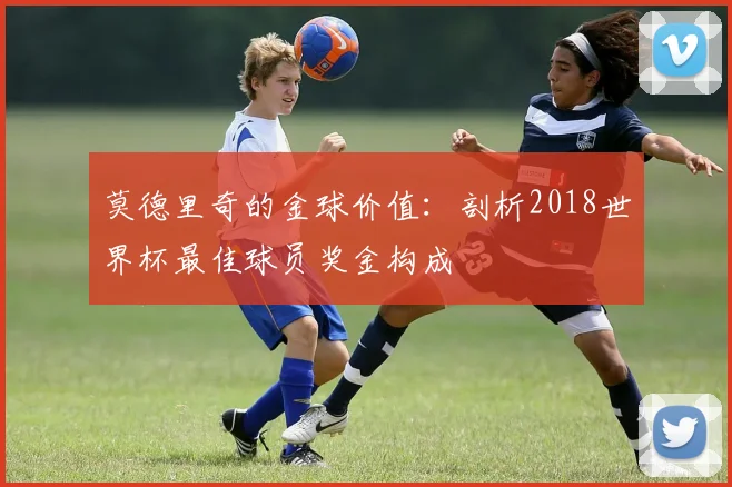 莫德里奇的金球价值：剖析2018世界杯最佳球员奖金构成