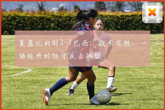 复盘比利时2-1巴西：战术完胜，一场经典的防守反击战役