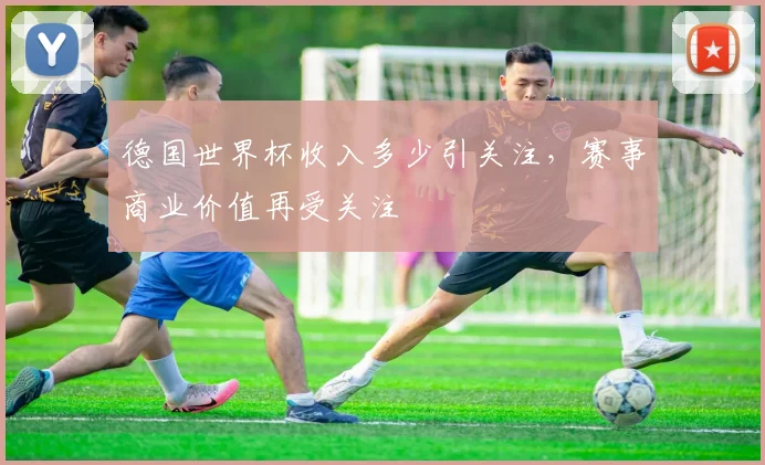 德国世界杯收入多少引关注，赛事商业价值再受关注