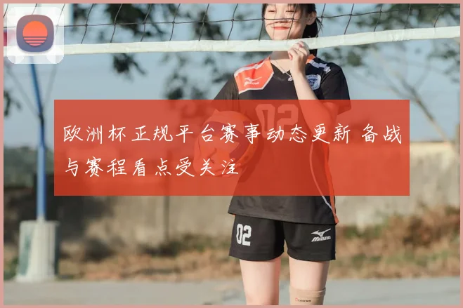 欧洲杯正规平台赛事动态更新 备战与赛程看点受关注