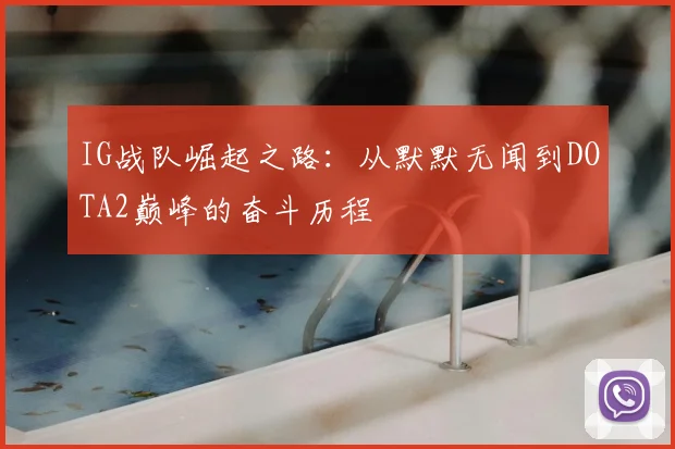 IG战队崛起之路：从默默无闻到DOTA2巅峰的奋斗历程