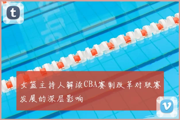 女篮主持人解读CBA赛制改革对联赛发展的深层影响