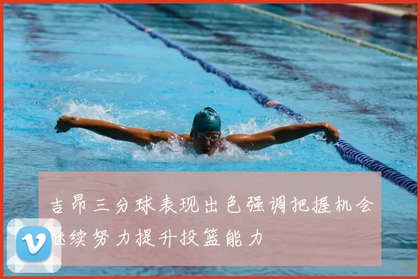 吉昂三分球表现出色强调把握机会继续努力提升投篮能力