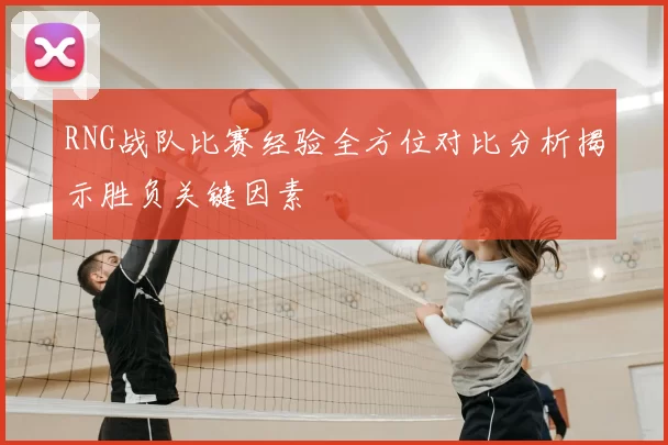 RNG战队比赛经验全方位对比分析揭示胜负关键因素