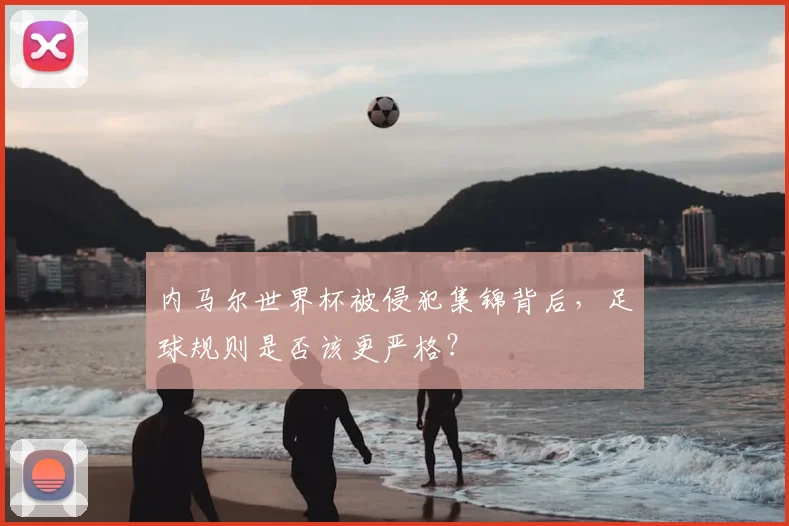 内马尔世界杯被侵犯集锦背后，足球规则是否该更严格？
