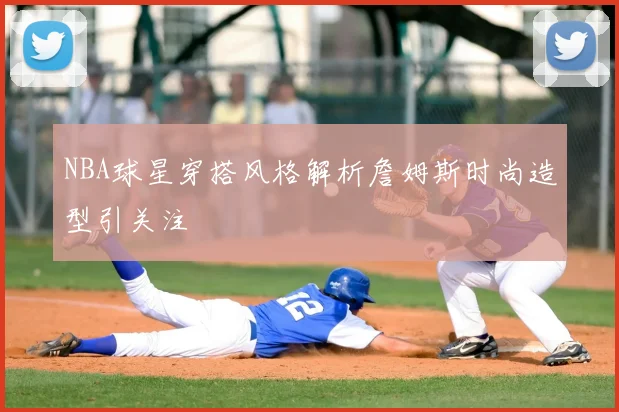 NBA球星穿搭风格解析詹姆斯时尚造型引关注