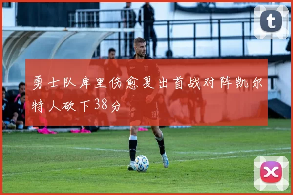 勇士队库里伤愈复出首战对阵凯尔特人砍下38分