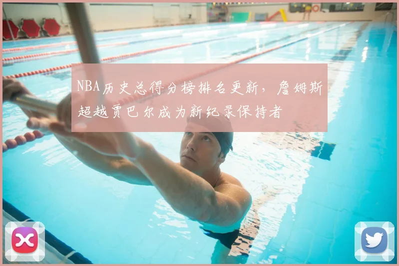 NBA历史总得分榜排名更新，詹姆斯超越贾巴尔成为新纪录保持者