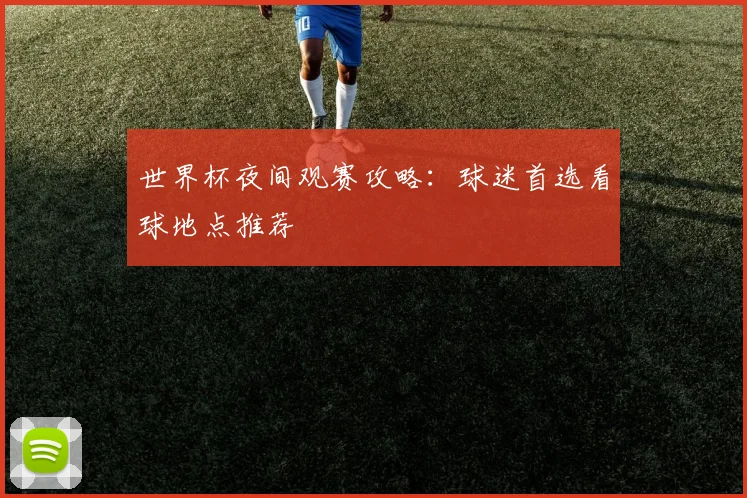 世界杯夜间观赛攻略：球迷首选看球地点推荐