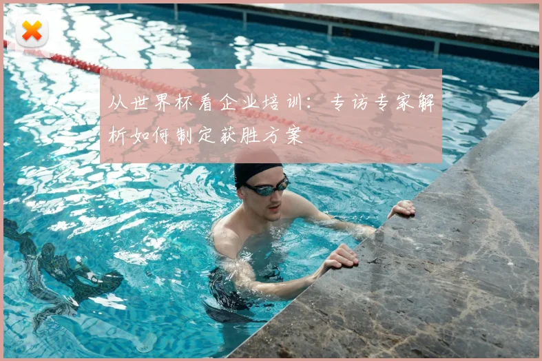 从世界杯看企业培训：专访专家解析如何制定获胜方案