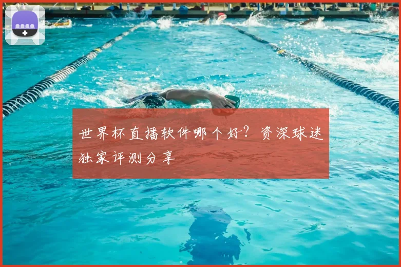 世界杯直播软件哪个好？资深球迷独家评测分享