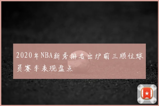 2020年NBA新秀排名出炉前三顺位球员赛季表现盘点