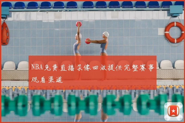 NBA免费直播录像回放提供完整赛事观看渠道