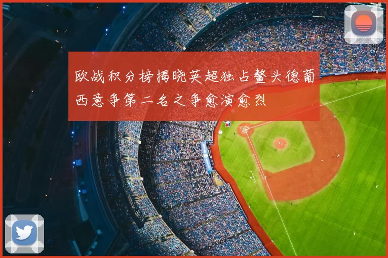 欧战积分榜揭晓英超独占鳌头德葡西意争第二名之争愈演愈烈