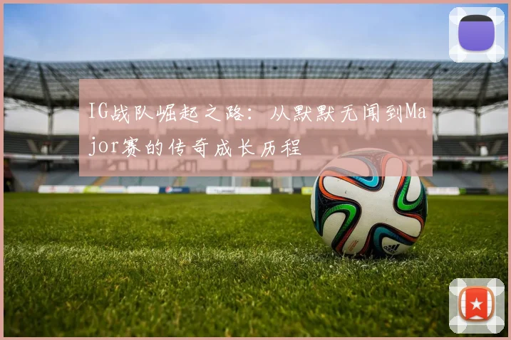 IG战队崛起之路：从默默无闻到Major赛的传奇成长历程