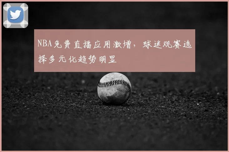 NBA免费直播应用激增,球迷观赛选择多元化趋势明显