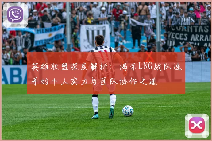 英雄联盟深度解析：揭示LNG战队选手的个人实力与团队协作之道