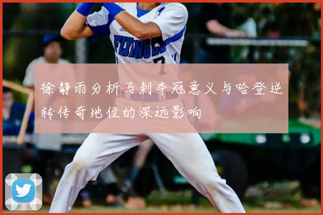 徐静雨分析马刺夺冠意义与哈登逆转传奇地位的深远影响