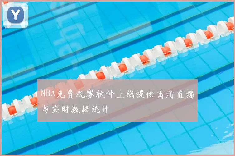 NBA免费观赛软件上线提供高清直播与实时数据统计