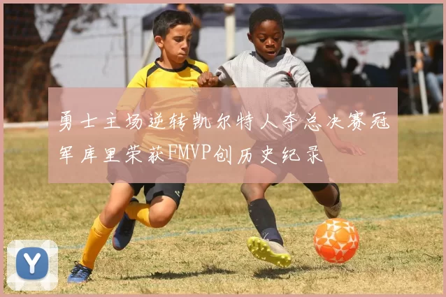 勇士主场逆转凯尔特人夺总决赛冠军库里荣获FMVP创历史纪录