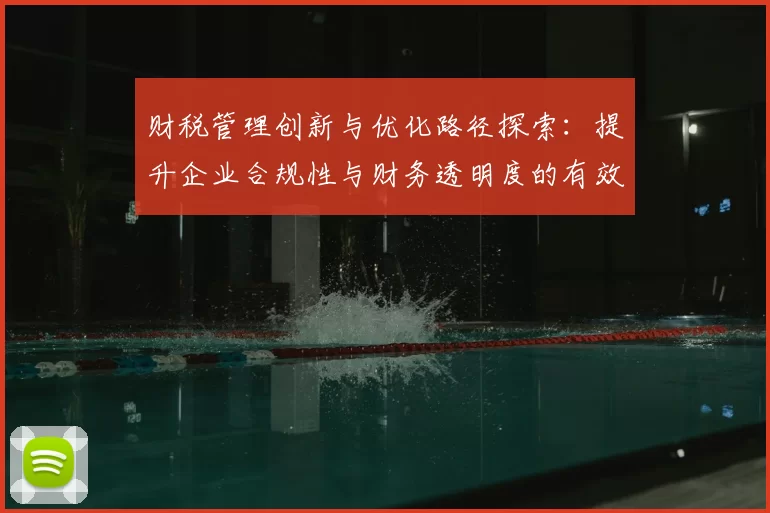 财税管理创新与优化路径探索：提升企业合规性与财务透明度的有效策略