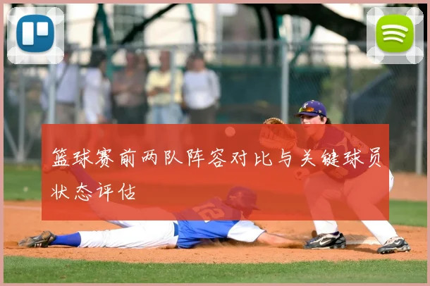 篮球赛前两队阵容对比与关键球员状态评估