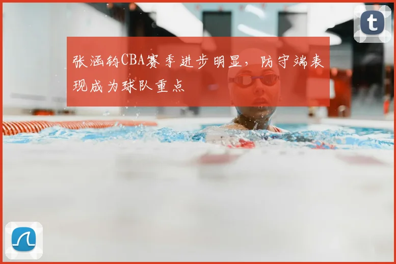 张涵钧CBA赛季进步明显，防守端表现成为球队重点