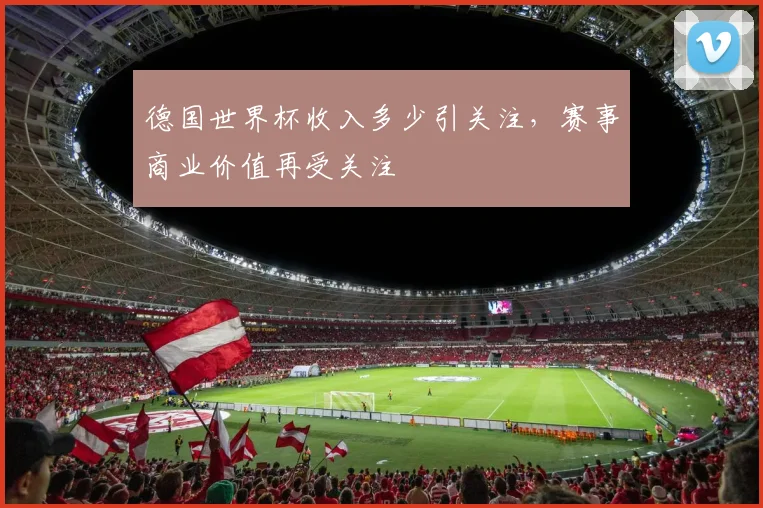 德国世界杯收入多少引关注，赛事商业价值再受关注