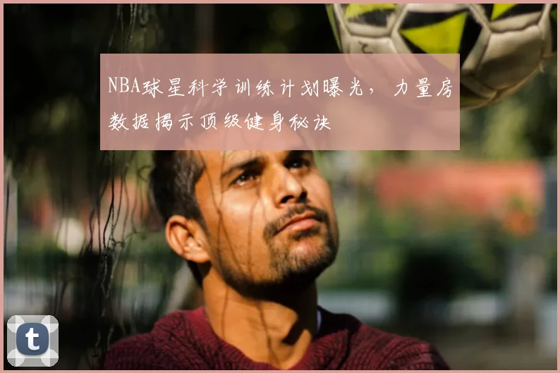 NBA球星科学训练计划曝光，力量房数据揭示顶级健身秘诀