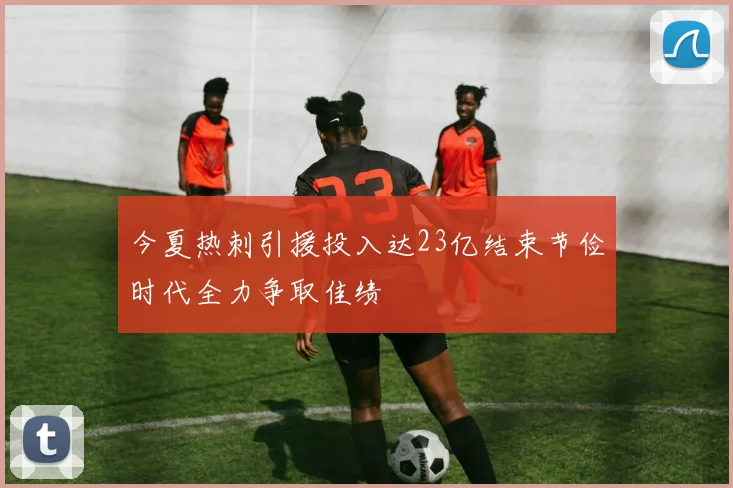 今夏热刺引援投入达23亿结束节俭时代全力争取佳绩