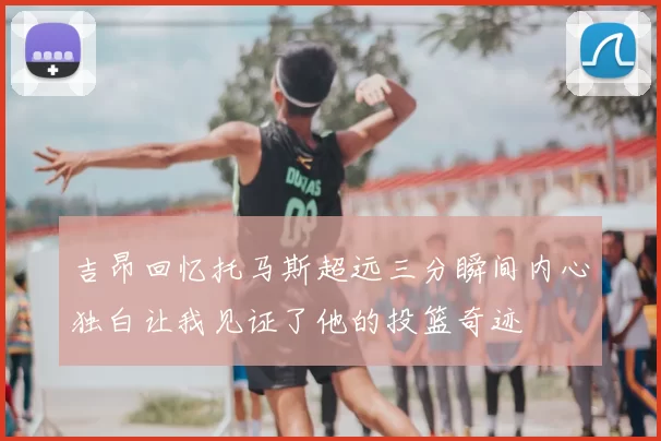吉昂回忆托马斯超远三分瞬间内心独白让我见证了他的投篮奇迹