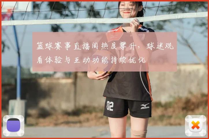篮球赛事直播间热度攀升，球迷观看体验与互动功能持续优化